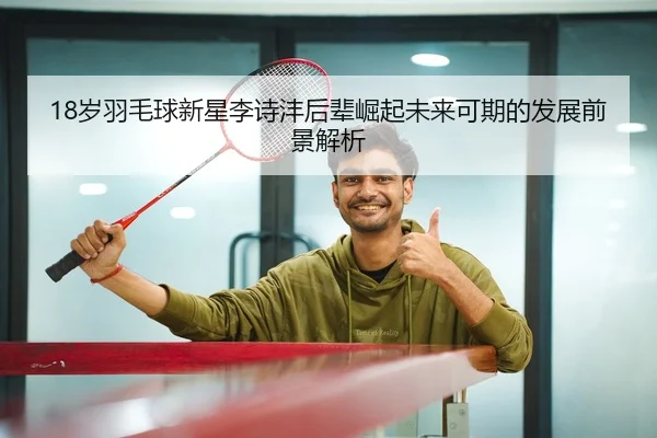 18岁羽毛球新星李诗沣后辈崛起未来可期的发展前景解析